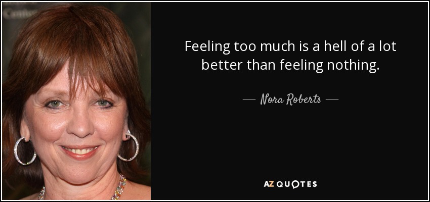 Feeling too much is a hell of a lot better than feeling nothing. - Nora Roberts