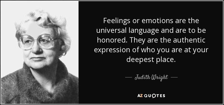 Feelings or emotions are the universal language and are to be honored. They are the authentic expression of who you are at your deepest place. - Judith Wright