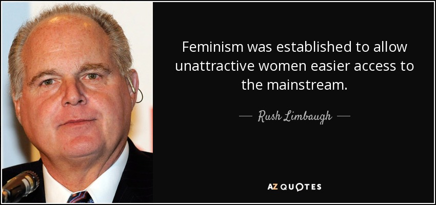 Feminism was established to allow unattractive women easier access to the mainstream. - Rush Limbaugh
