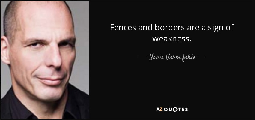 Fences and borders are a sign of weakness. - Yanis Varoufakis