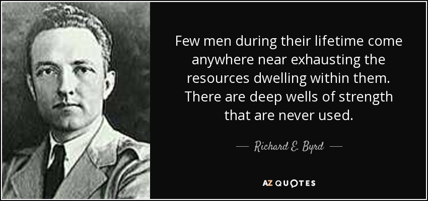 Few men during their lifetime come anywhere near exhausting the resources dwelling within them. There are deep wells of strength that are never used. - Richard E. Byrd