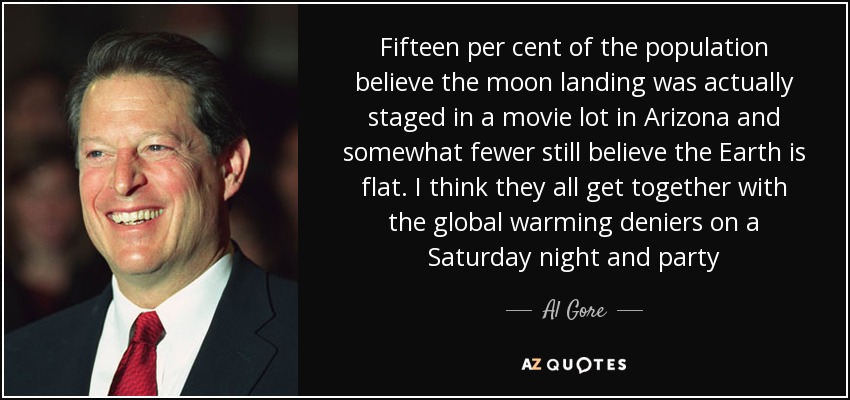 Fifteen per cent of the population believe the moon landing was actually staged in a movie lot in Arizona and somewhat fewer still believe the Earth is flat. I think they all get together with the global warming deniers on a Saturday night and party - Al Gore