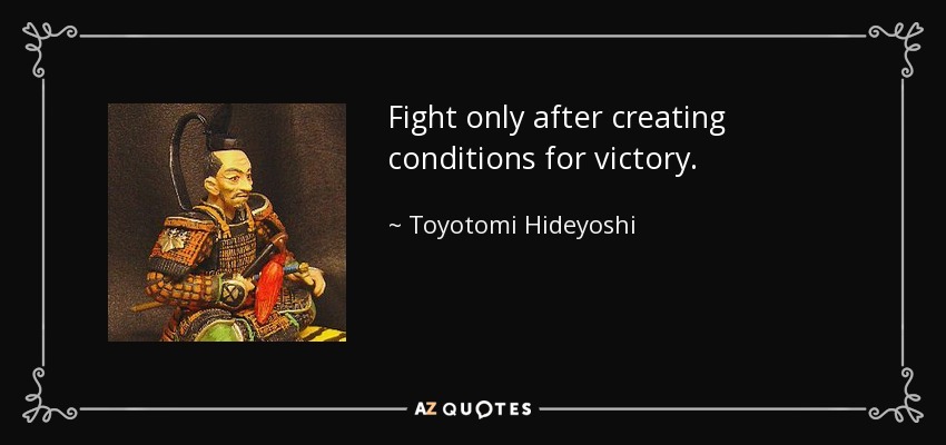 Fight only after creating conditions for victory. - Toyotomi Hideyoshi
