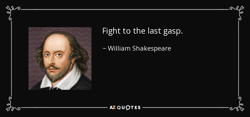 Fight to the last gasp. - William Shakespeare