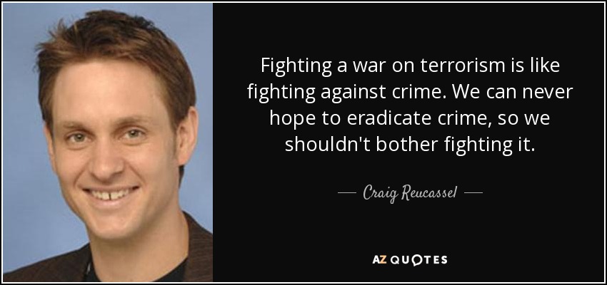Fighting a war on terrorism is like fighting against crime. We can never hope to eradicate crime, so we shouldn't bother fighting it. - Craig Reucassel