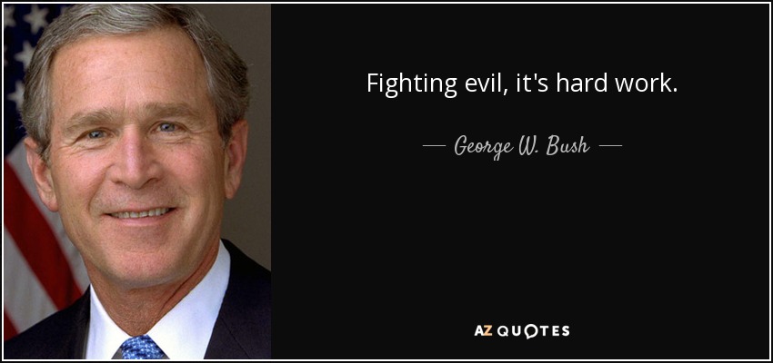 Fighting evil, it's hard work. - George W. Bush