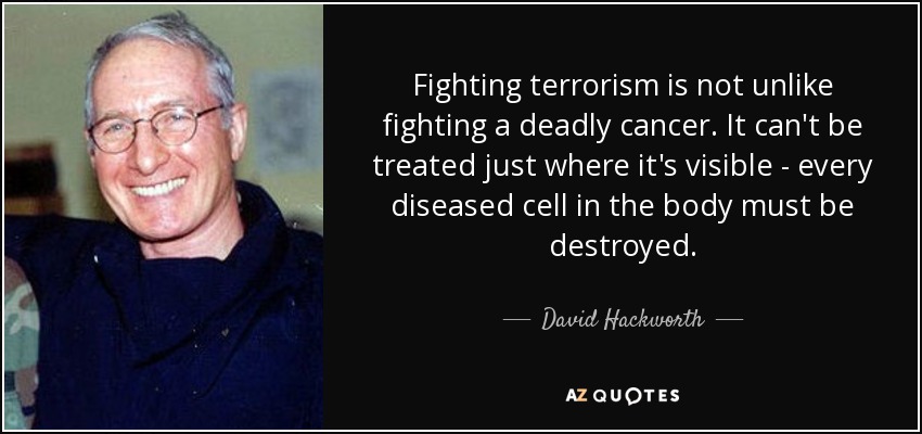 La lucha contra el terrorismo no es diferente de la lucha contra un cáncer mortal. No puede tratarse sólo donde es visible: hay que destruir todas las células enfermas del cuerpo. - David Hackworth