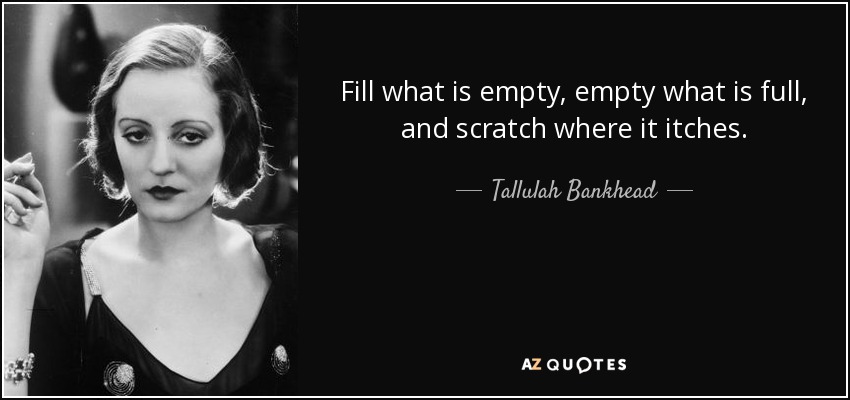 Fill what is empty, empty what is full, and scratch where it itches. - Tallulah Bankhead