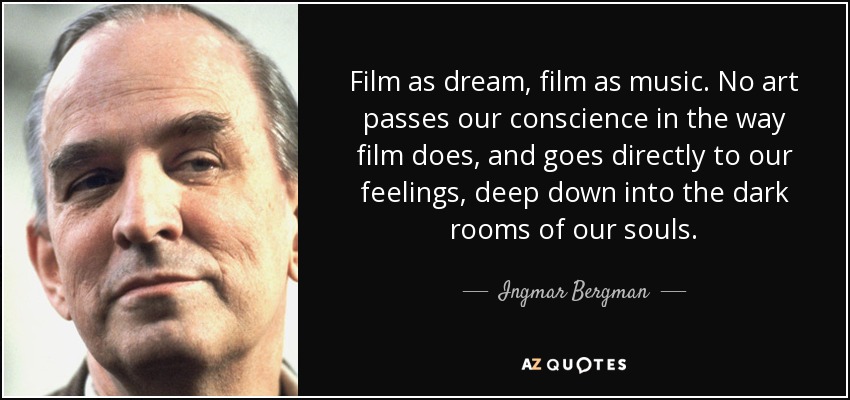 Film as dream, film as music. No art passes our conscience in the way film does, and goes directly to our feelings, deep down into the dark rooms of our souls. - Ingmar Bergman