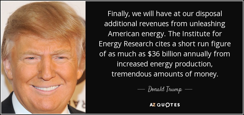 Finally, we will have at our disposal additional revenues from unleashing American energy. The Institute for Energy Research cites a short run figure of as much as $36 billion annually from increased energy production, tremendous amounts of money. - Donald Trump