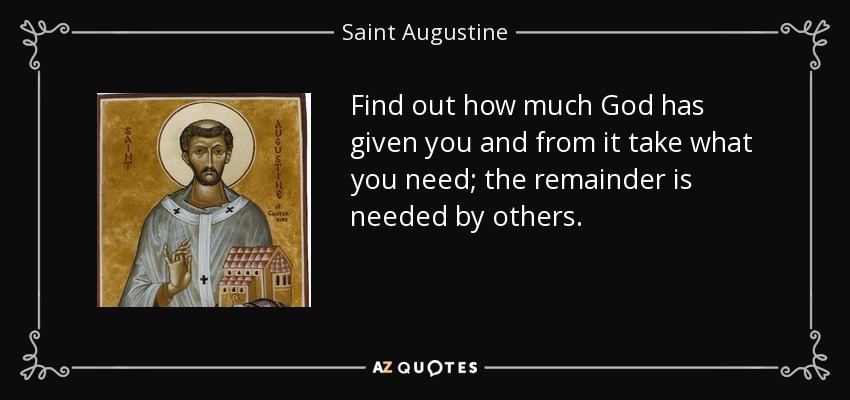 Find out how much God has given you and from it take what you need; the remainder is needed by others. - Saint Augustine