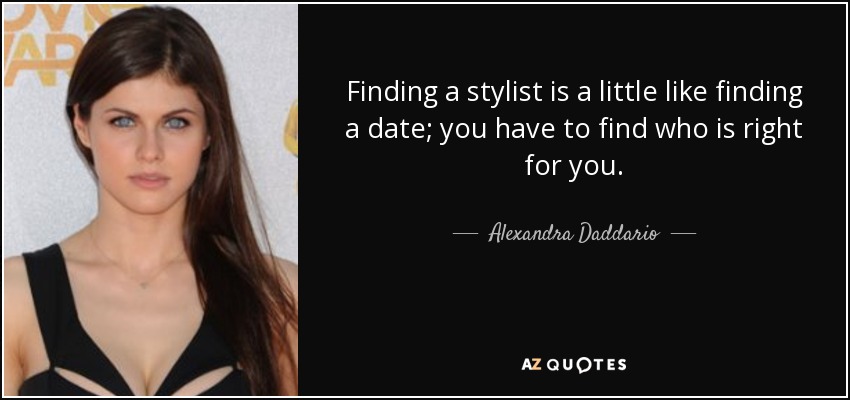 Finding a stylist is a little like finding a date; you have to find who is right for you. - Alexandra Daddario