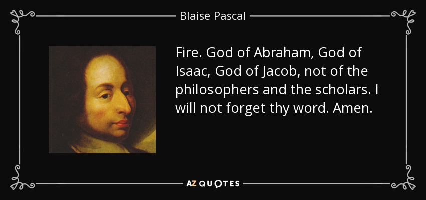 Fire. God of Abraham, God of Isaac, God of Jacob, not of the philosophers and the scholars. I will not forget thy word. Amen. - Blaise Pascal
