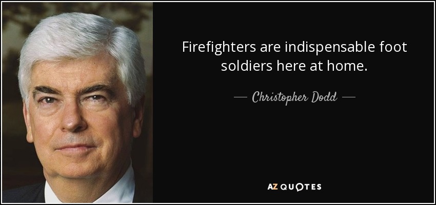 Firefighters are indispensable foot soldiers here at home. - Christopher Dodd