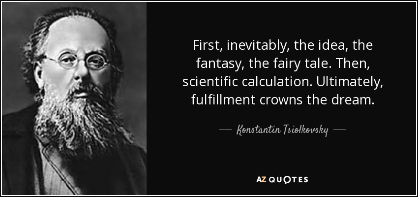 First, inevitably, the idea, the fantasy, the fairy tale. Then, scientific calculation. Ultimately, fulfillment crowns the dream. - Konstantin Tsiolkovsky