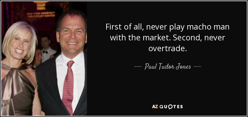 First of all, never play macho man with the market. Second, never overtrade. - Paul Tudor Jones