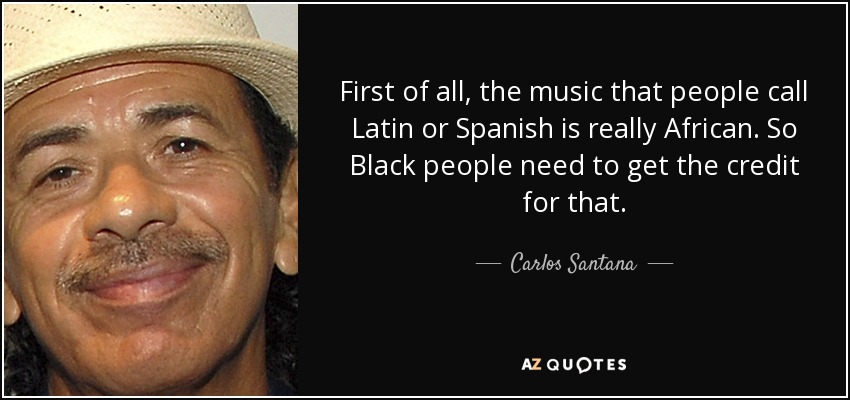 First of all, the music that people call Latin or Spanish is really African. So Black people need to get the credit for that. - Carlos Santana