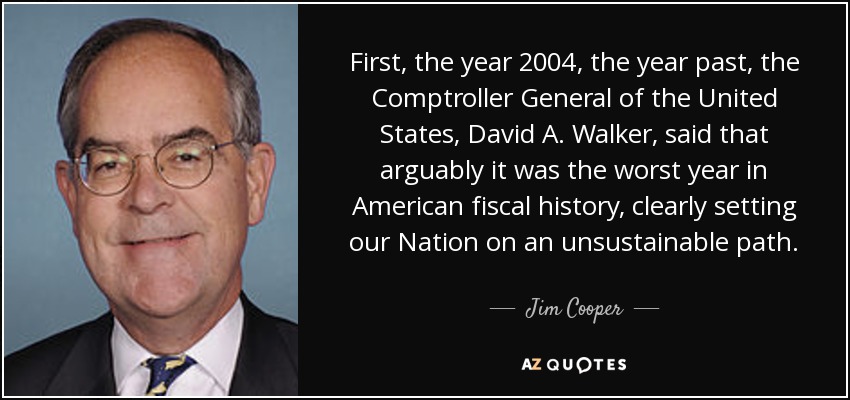 First, the year 2004, the year past, the Comptroller General of the United States, David A. Walker, said that arguably it was the worst year in American fiscal history, clearly setting our Nation on an unsustainable path. - Jim Cooper