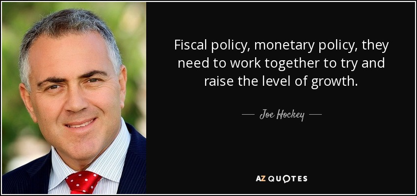 Fiscal policy, monetary policy, they need to work together to try and raise the level of growth. - Joe Hockey