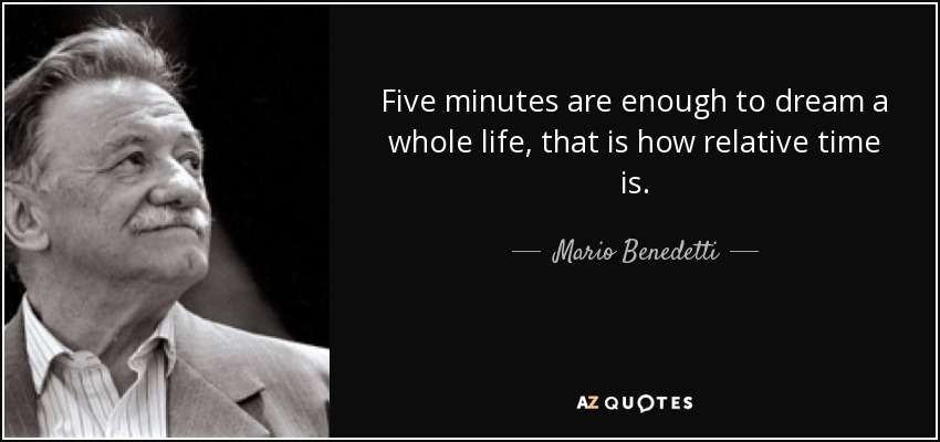 Five minutes are enough to dream a whole life, that is how relative time is. - Mario Benedetti