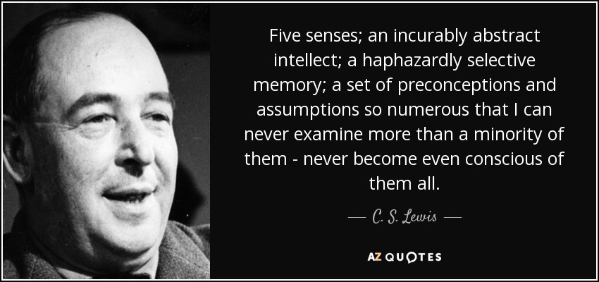 Five senses; an incurably abstract intellect; a haphazardly selective memory; a set of preconceptions and assumptions so numerous that I can never examine more than a minority of them - never become even conscious of them all. - C. S. Lewis