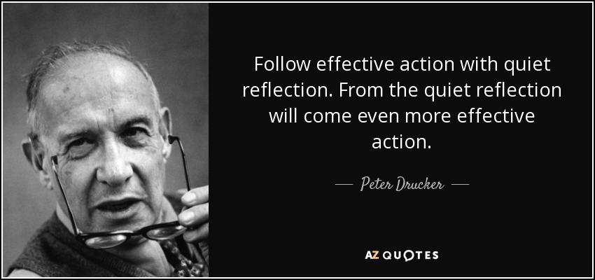 Follow effective action with quiet reflection. From the quiet reflection will come even more effective action. - Peter Drucker