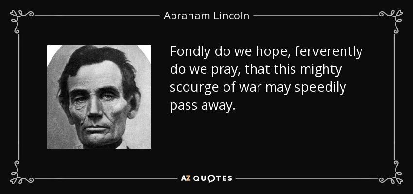 Fondly do we hope, ferverently do we pray, that this mighty scourge of war may speedily pass away. - Abraham Lincoln