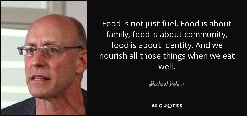 Food is not just fuel. Food is about family, food is about community, food is about identity. And we nourish all those things when we eat well. - Michael Pollan