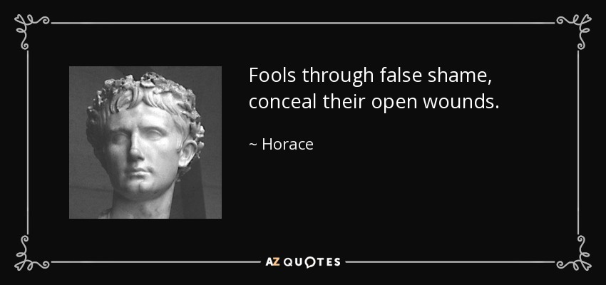 Fools through false shame, conceal their open wounds. - Horace