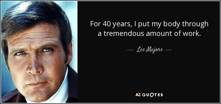For 40 years, I put my body through a tremendous amount of work. - Lee Majors