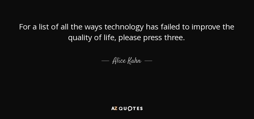 For a list of all the ways technology has failed to improve the quality of life, please press three. - Alice Kahn