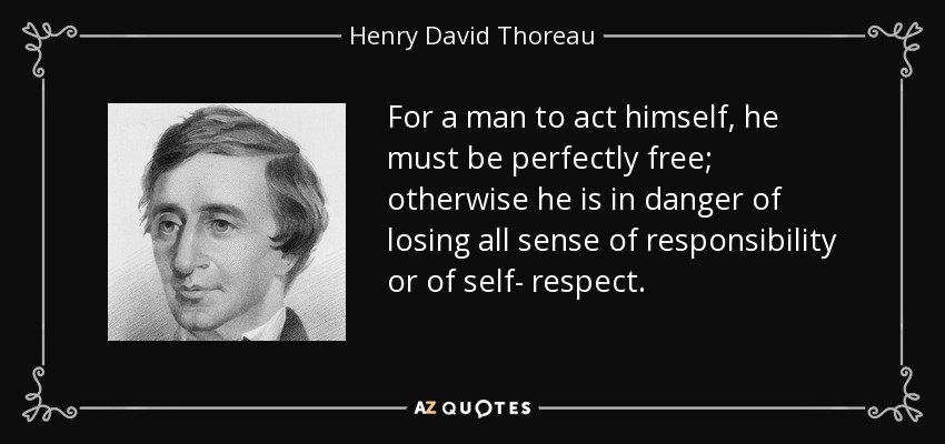 For a man to act himself, he must be perfectly free; otherwise he is in danger of losing all sense of responsibility or of self- respect. - Henry David Thoreau