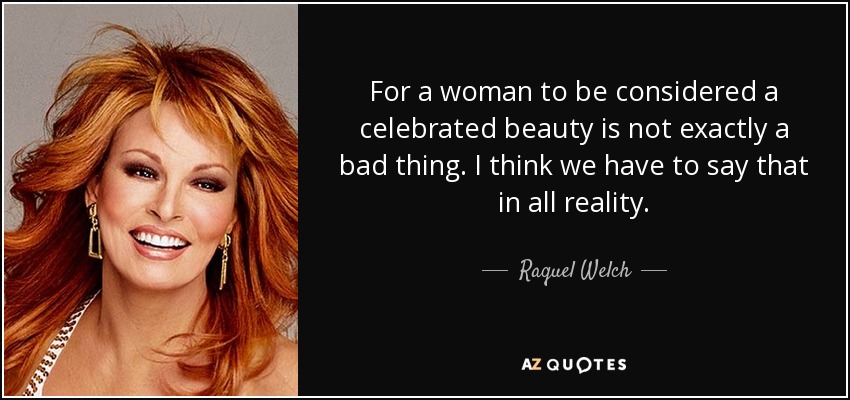 For a woman to be considered a celebrated beauty is not exactly a bad thing. I think we have to say that in all reality. - Raquel Welch