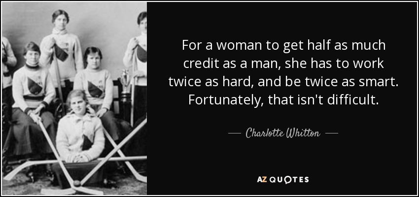 For a woman to get half as much credit as a man, she has to work twice as hard, and be twice as smart. Fortunately, that isn't difficult. - Charlotte Whitton