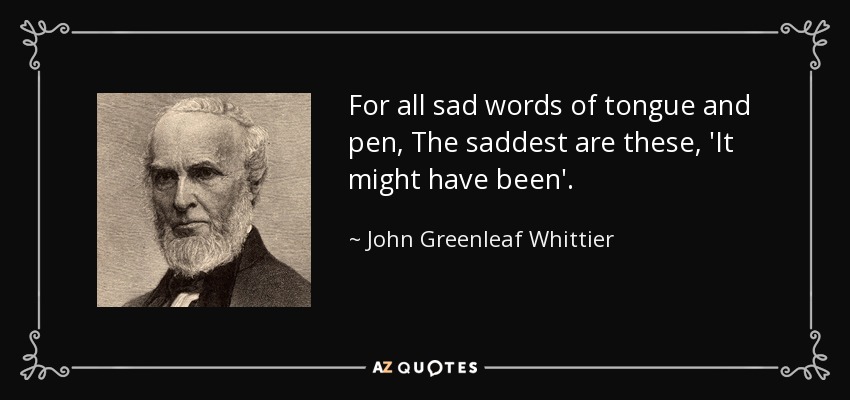 Para todas las palabras tristes de la lengua y la pluma, Las más tristes son estas, 'Podría haber sido'. - John Greenleaf Whittier