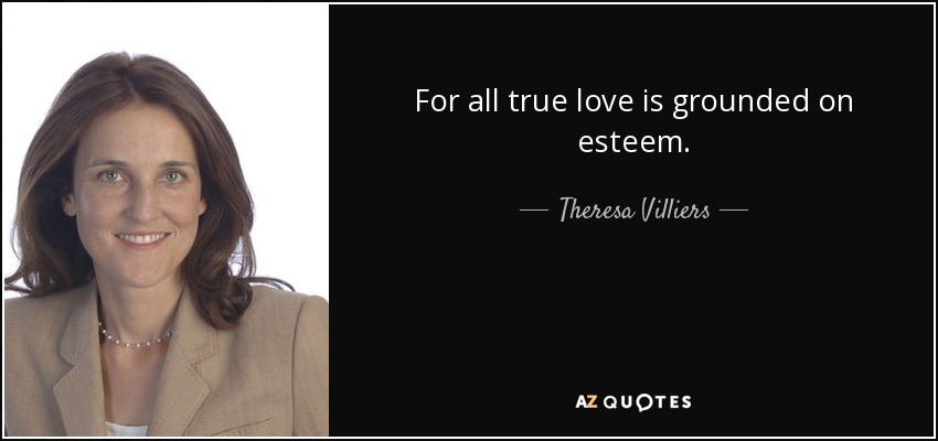 For all true love is grounded on esteem. - Theresa Villiers