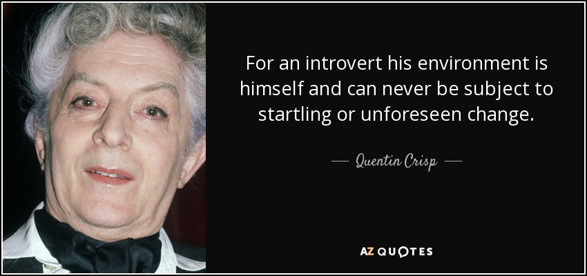 For an introvert his environment is himself and can never be subject to startling or unforeseen change. - Quentin Crisp