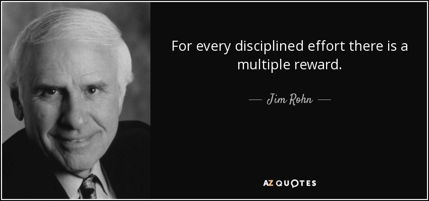 For every disciplined effort there is a multiple reward. - Jim Rohn