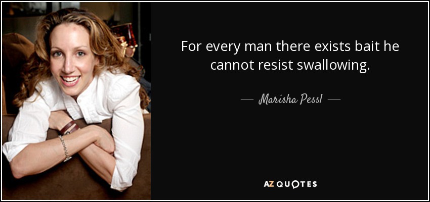 For every man there exists bait he cannot resist swallowing. - Marisha Pessl