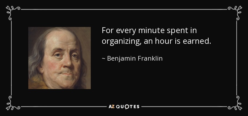For every minute spent in organizing, an hour is earned. - Benjamin Franklin