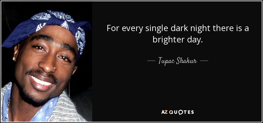 For every single dark night there is a brighter day. - Tupac Shakur