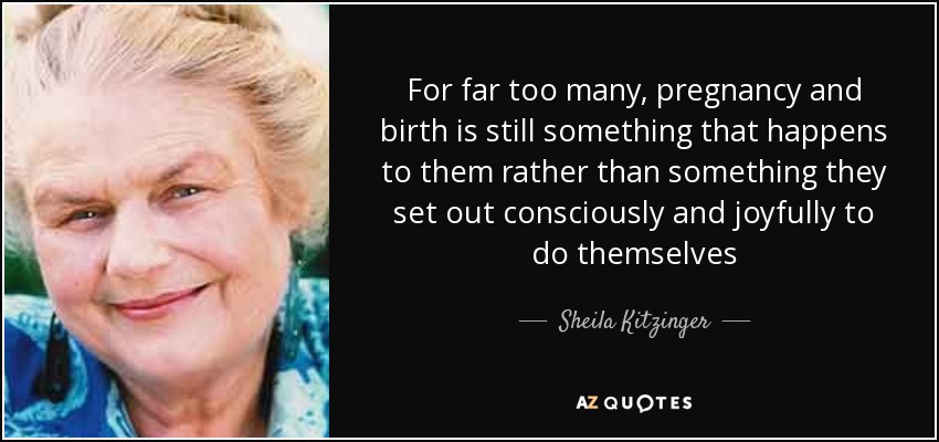 For far too many, pregnancy and birth is still something that happens to them rather than something they set out consciously and joyfully to do themselves - Sheila Kitzinger