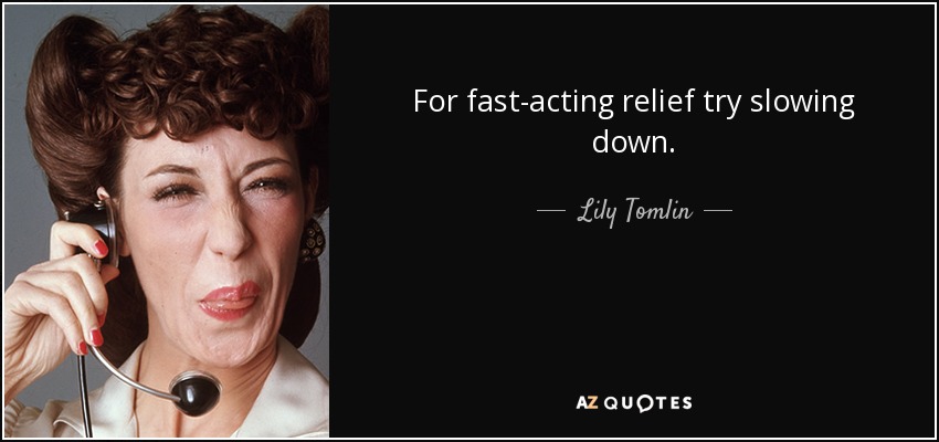 For fast-acting relief try slowing down. - Lily Tomlin