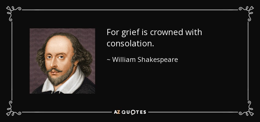 For grief is crowned with consolation. - William Shakespeare