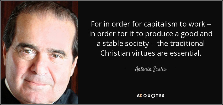 For in order for capitalism to work -- in order for it to produce a good and a stable society -- the traditional Christian virtues are essential. - Antonin Scalia