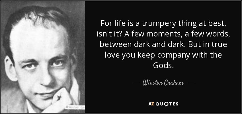 For life is a trumpery thing at best, isn't it? A few moments, a few words, between dark and dark. But in true love you keep company with the Gods. - Winston Graham
