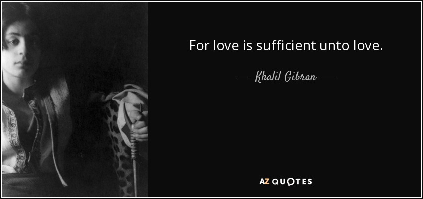 For love is sufficient unto love. - Khalil Gibran