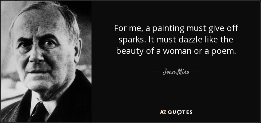 For me, a painting must give off sparks. It must dazzle like the beauty of a woman or a poem. - Joan Miro