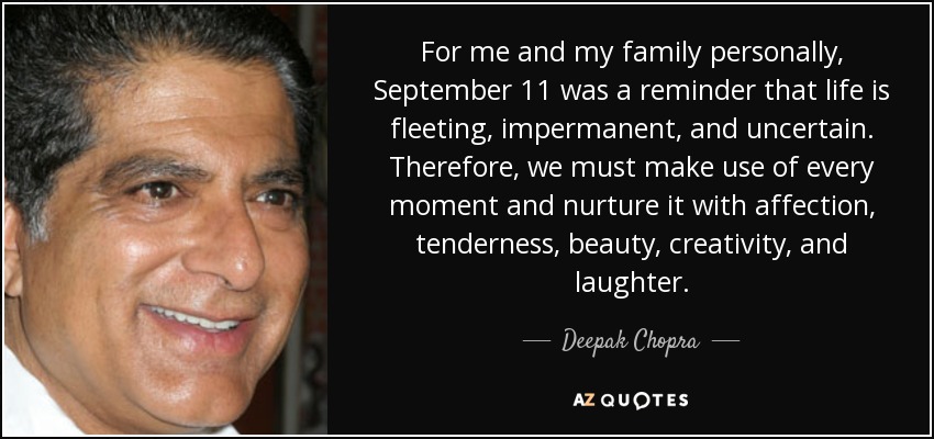For me and my family personally, September 11 was a reminder that life is fleeting, impermanent, and uncertain. Therefore, we must make use of every moment and nurture it with affection, tenderness, beauty, creativity, and laughter. - Deepak Chopra