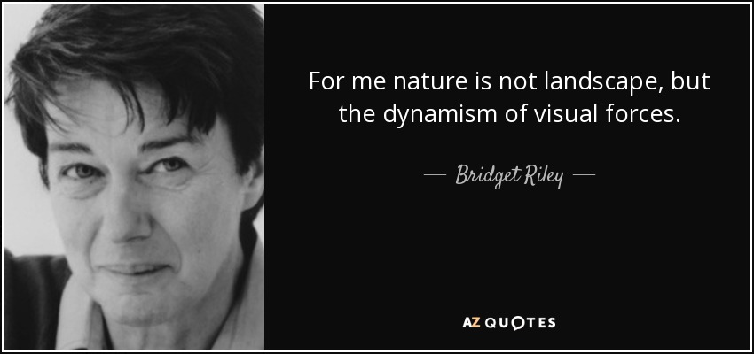 For me nature is not landscape, but the dynamism of visual forces. - Bridget Riley
